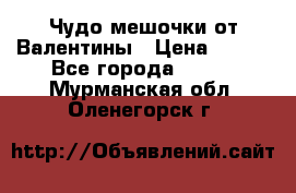 Чудо мешочки от Валентины › Цена ­ 680 - Все города  »    . Мурманская обл.,Оленегорск г.